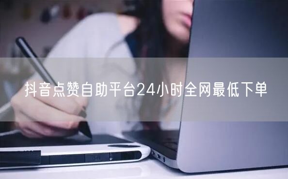 抖音点赞自助平台：24小时下单，全网最低价避坑指南