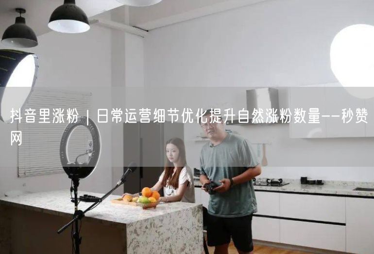 抖音里涨粉｜日常运营细节优化提升自然涨粉数量--秒赞网