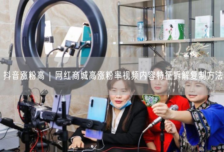 抖音涨粉高｜网红商城高涨粉率视频内容特征拆解复制方法